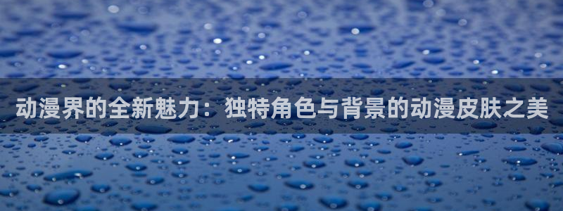 age动漫社：动漫界的全新魅力：独特角色与背景的动漫皮肤之美